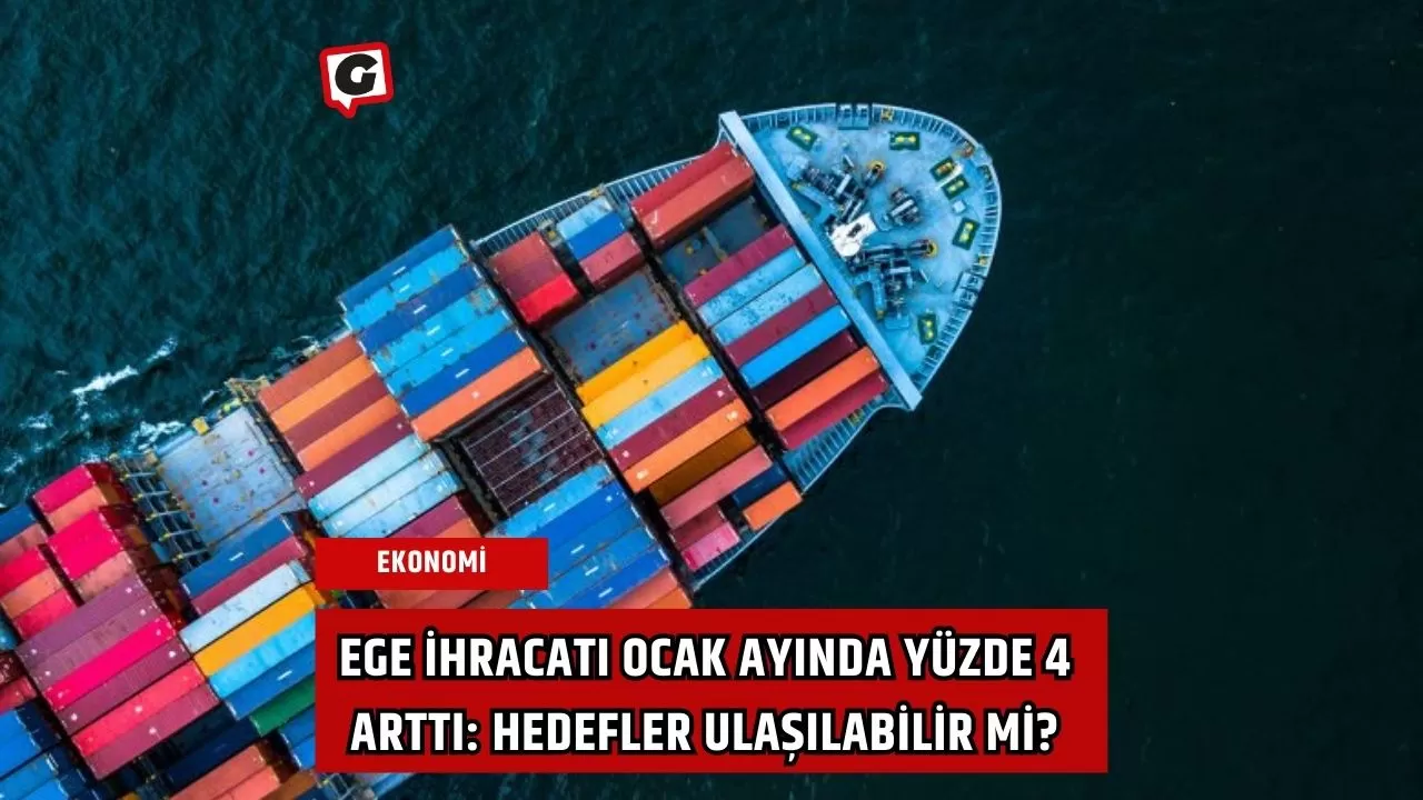 Ege İhracatı Ocak Ayında Yüzde 4 Arttı: Hedefler Ulaşılabilir mi?