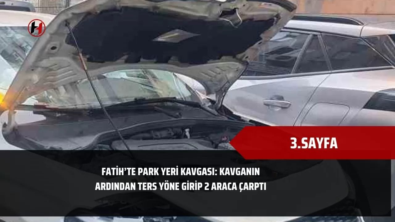 Fatih’te park yeri kavgası: Kavganın ardından ters yöne girip 2 araca çarptı