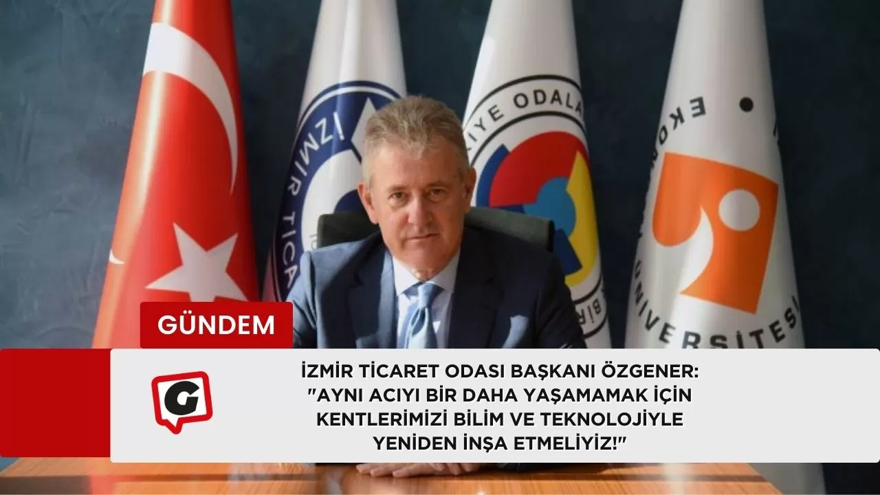 İzmir Ticaret Odası Başkanı Özgener: "Aynı Acıyı Bir Daha Yaşamamak İçin Kentlerimizi Bilim ve Teknolojiyle Yeniden İnşa Etmeliyiz!"