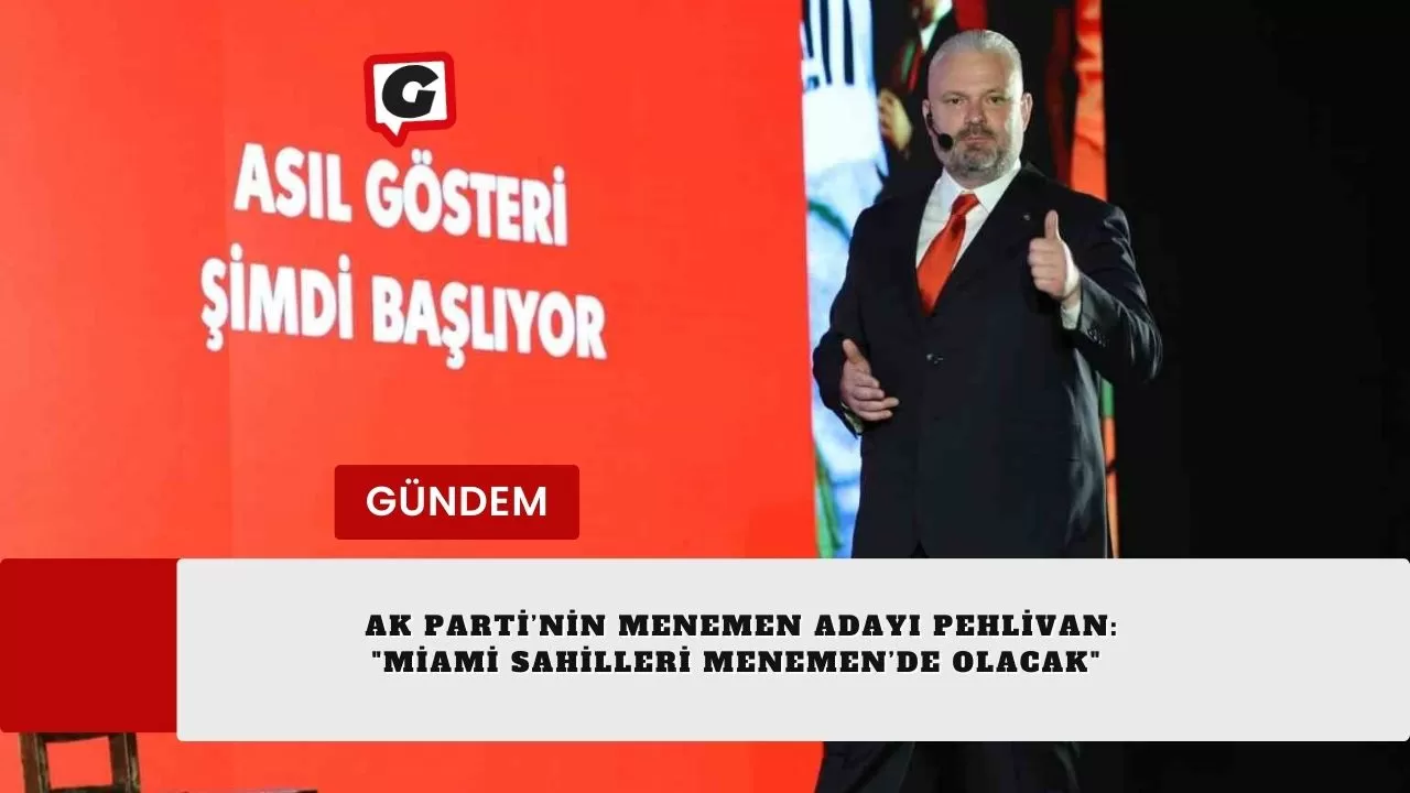 AK Parti’nin Menemen adayı Pehlivan: "Miami sahilleri Menemen’de olacak"