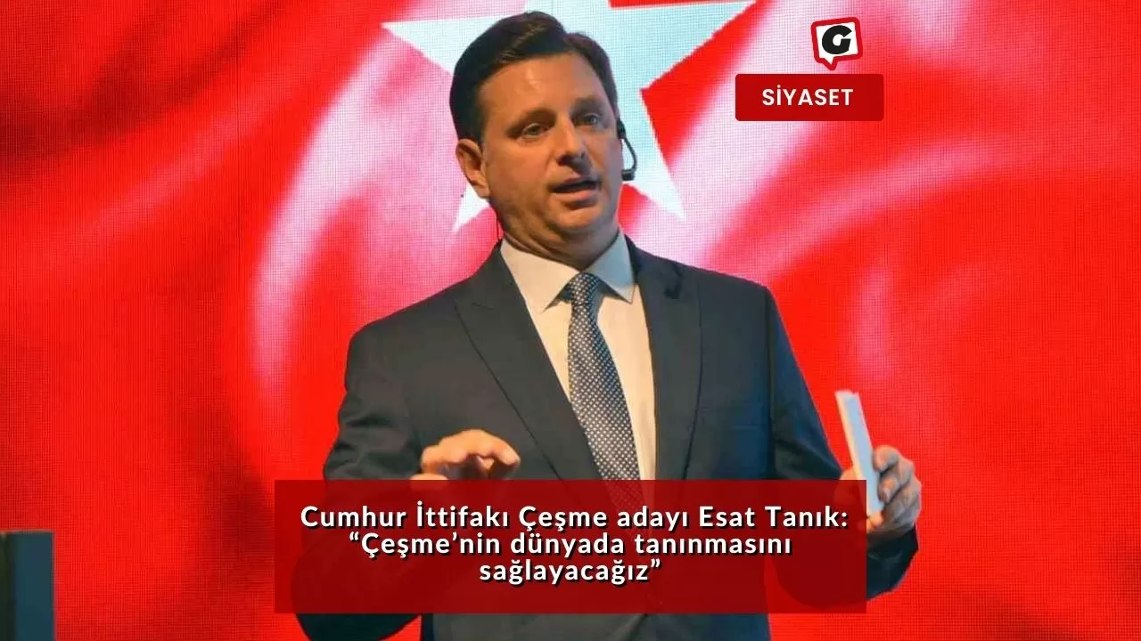 Cumhur İttifakı Çeşme adayı Esat Tanık: “Çeşme’nin dünyada tanınmasını sağlayacağız”